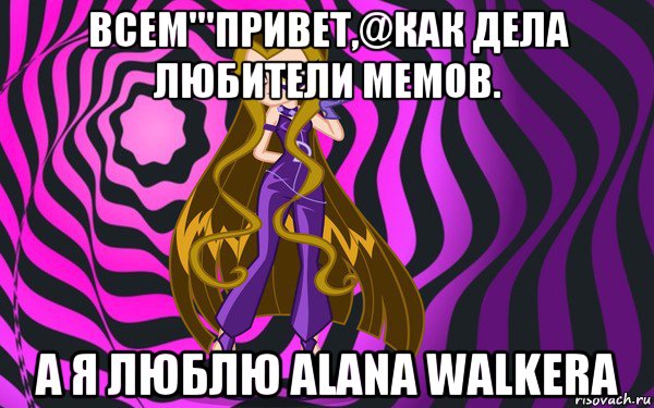 всем'''привет,@как дела любители мемов. а я люблю alana walkera