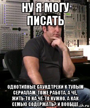ну я могу писать однотипные саундтреки к тупым сериалам. тоже работа. а чё, жить-то на чё-то нужно. а как семью содержать? и вообще, Мем Дебюсси