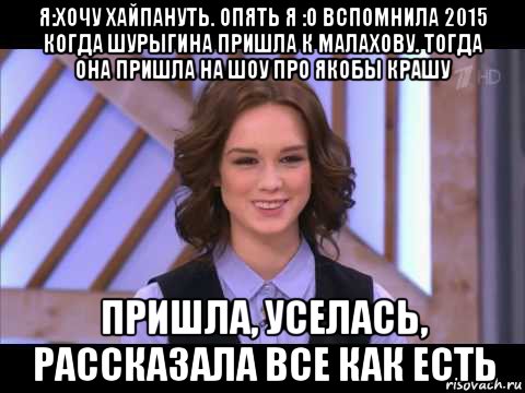 я:хочу хайпануть. опять я :о вспомнила 2015 когда шурыгина пришла к малахову. тогда она пришла на шоу про якобы крашу пришла, уселась, рассказала все как есть