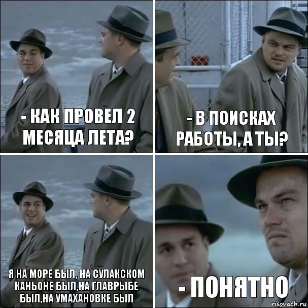 - как провел 2 месяца лета? - в поисках работы, А ТЫ? Я НА МОРЕ БЫЛ, НА СУЛАКСКОМ КАНЬОНЕ БЫЛ,НА ГЛАВРЫБЕ БЫЛ,НА УМАХАНОВКЕ БЫЛ - ПОНЯТНО