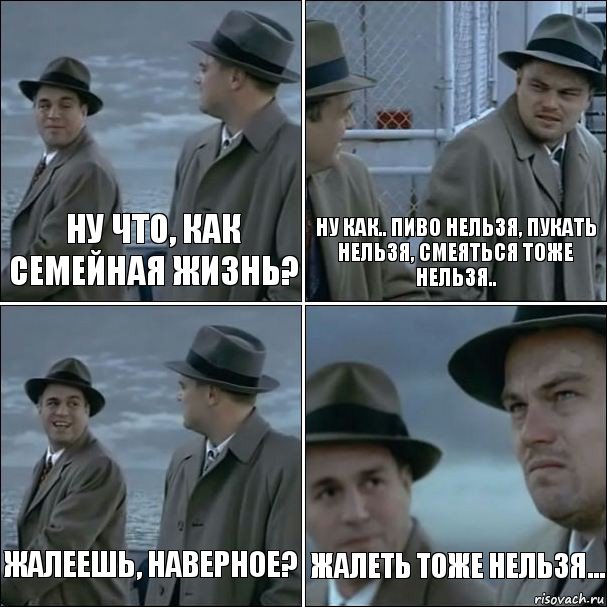 Ну что, как семейная жизнь? Ну как.. пиво нельзя, пукать нельзя, смеяться тоже нельзя.. Жалеешь, наверное? Жалеть тоже нельзя...