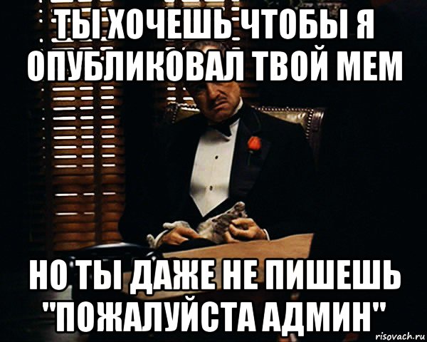 ты хочешь чтобы я опубликовал твой мем но ты даже не пишешь "пожалуйста админ", Мем Дон Вито Корлеоне