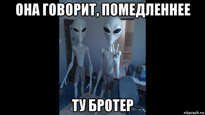 она говорит, помедленнее ту бротер