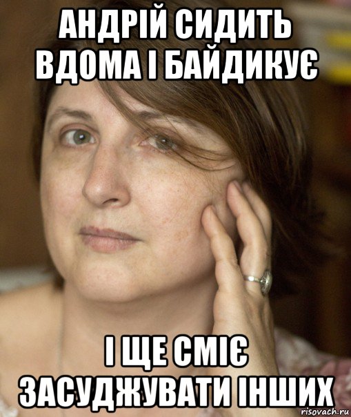 андрій сидить вдома і байдикує і ще сміє засуджувати інших