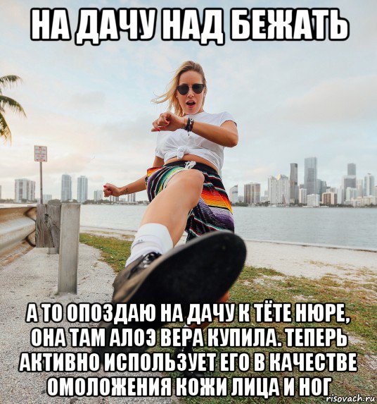 на дачу над бежать а то опоздаю на дачу к тёте нюре, она там алоэ вера купила. теперь активно использует его в качестве омоложения кожи лица и ног