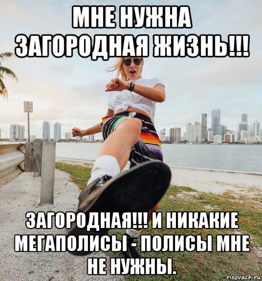 мне нужна загородная жизнь!!! загородная!!! и никакие мегаполисы - полисы мне не нужны.