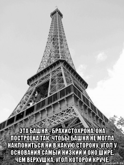  эта башня - брахистохрона. она построена так, чтобы башня не могла наклониться ни в какую сторону, угол у основания самый низкий и оно шире, чем верхушка, угол которой круче., Мем Эйфелева башня