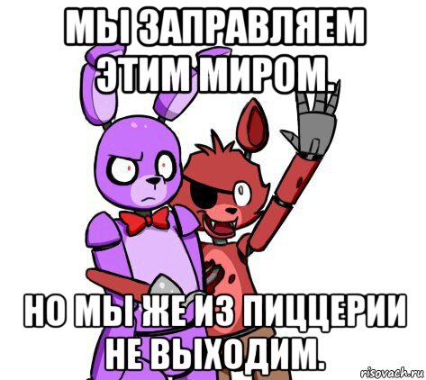 мы заправляем этим миром. но мы же из пиццерии не выходим.