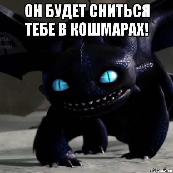 он будет сниться тебе в кошмарах! 