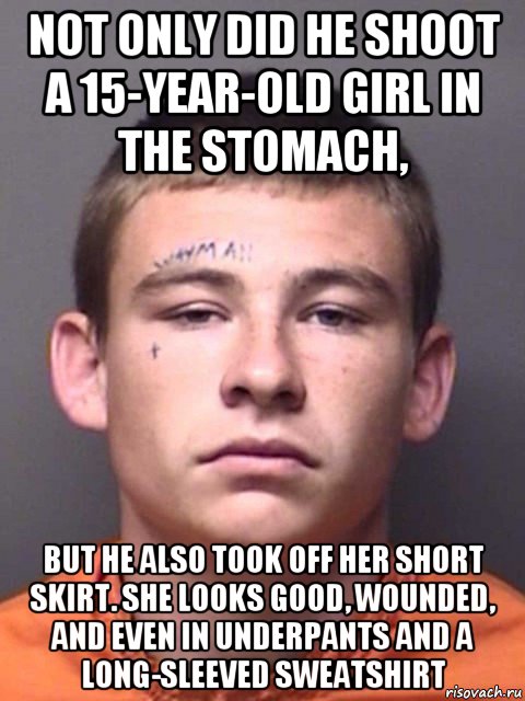 not only did he shoot a 15-year-old girl in the stomach, but he also took off her short skirt. she looks good, wounded, and even in underpants and a long-sleeved sweatshirt