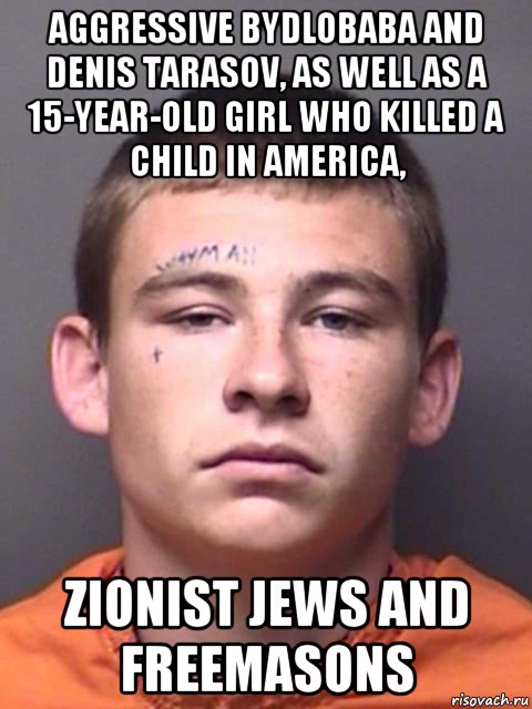 aggressive bydlobaba and denis tarasov, as well as a 15-year-old girl who killed a child in america, zionist jews and freemasons