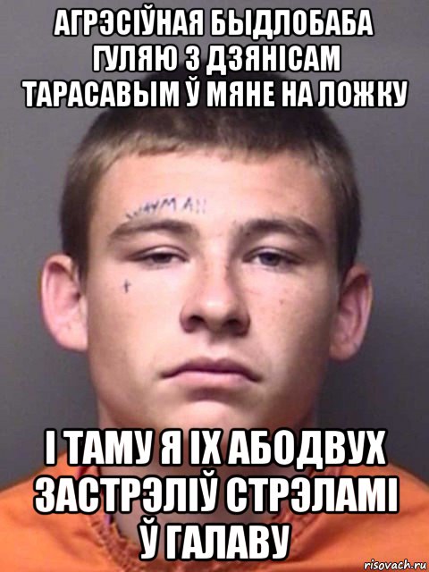 агрэсіўная быдлобаба гуляю з дзянісам тарасавым ў мяне на ложку і таму я іх абодвух застрэліў стрэламі ў галаву