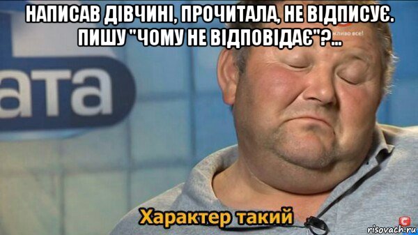 написав дівчині, прочитала, не відписує. пишу "чому не відповідає"?... , Мем  Характер такий