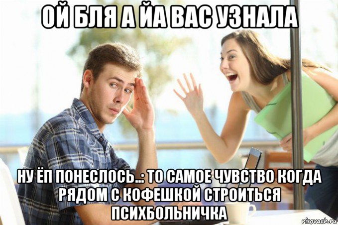 ой бля а йа вас узнала ну ёп понеслось..: то самое чувство когда рядом с кофешкой строиться психбольничка, Мем Хайгай