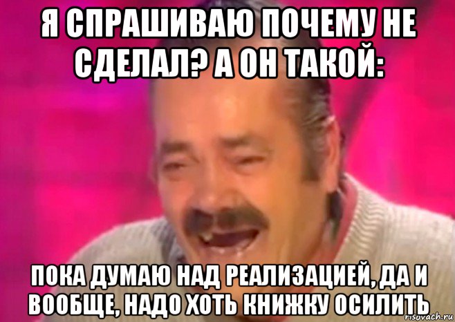 я спрашиваю почему не сделал? а он такой: пока думаю над реализацией, да и вообще, надо хоть книжку осилить, Мем  Испанец