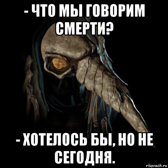 - что мы говорим смерти? - хотелось бы, но не сегодня.