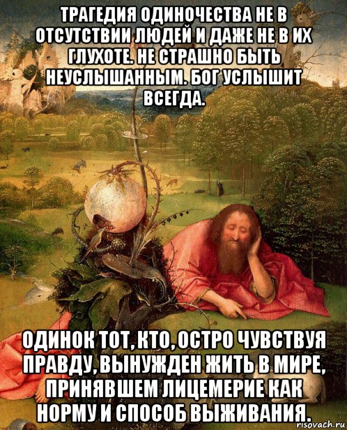 трагедия одиночества не в отсутствии людей и даже не в их глухоте. не страшно быть неуслышанным. бог услышит всегда. одинок тот, кто, остро чувствуя правду, вынужден жить в мире, принявшем лицемерие как норму и способ выживания., Мем JB