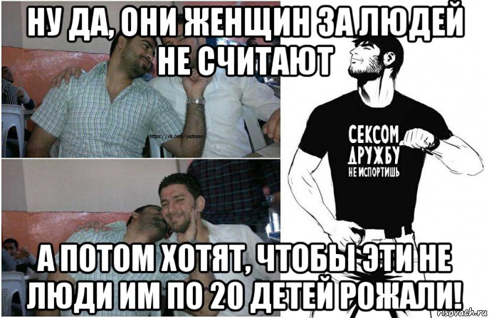 ну да, они женщин за людей не считают а потом хотят, чтобы эти не люди им по 20 детей рожали!, Мем Кавказ