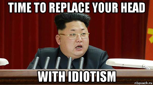 time to replace your head with idiotism