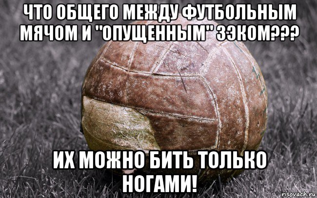 что общего между футбольным мячом и "опущенным" зэком??? их можно бить только ногами!, Мем Кожаный мяч