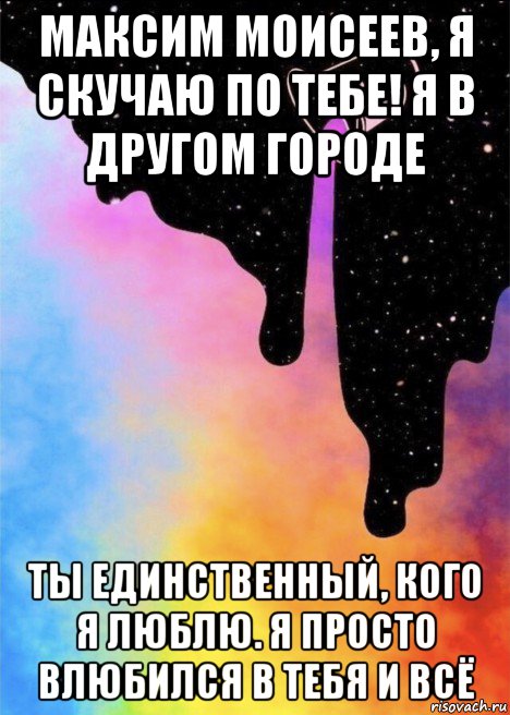 максим моисеев, я скучаю по тебе! я в другом городе ты единственный, кого я люблю. я просто влюбился в тебя и всё