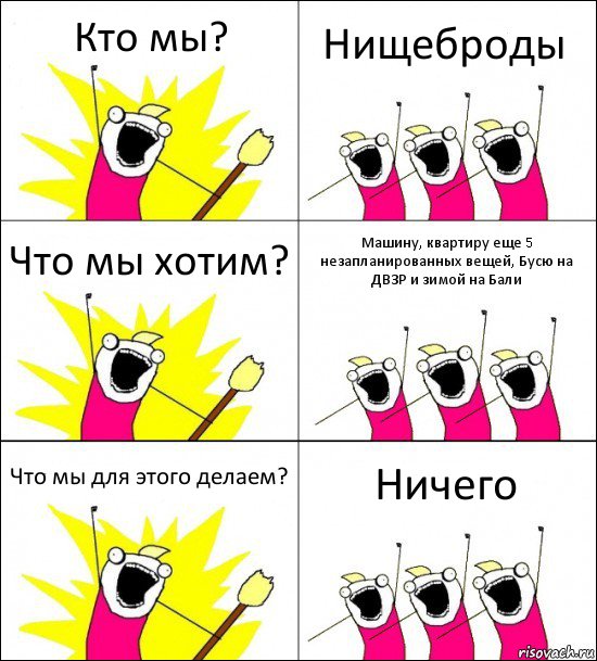 Кто мы? Нищеброды Что мы хотим? Машину, квартиру еще 5 незапланированных вещей, Бусю на ДВЗР и зимой на Бали Что мы для этого делаем? Ничего, Комикс кто мы