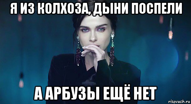 я из колхоза, дыни поспели а арбузы ещё нет