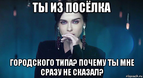 ты из посёлка городского типа? почему ты мне сразу не сказал?