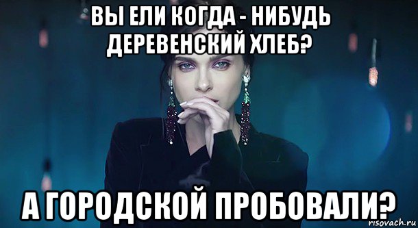 вы ели когда - нибудь деревенский хлеб? а городской пробовали?