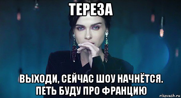 тереза выходи, сейчас шоу начнётся. петь буду про францию