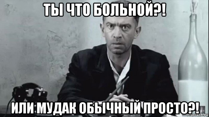 ты что больной?! или мудак обычный просто?!