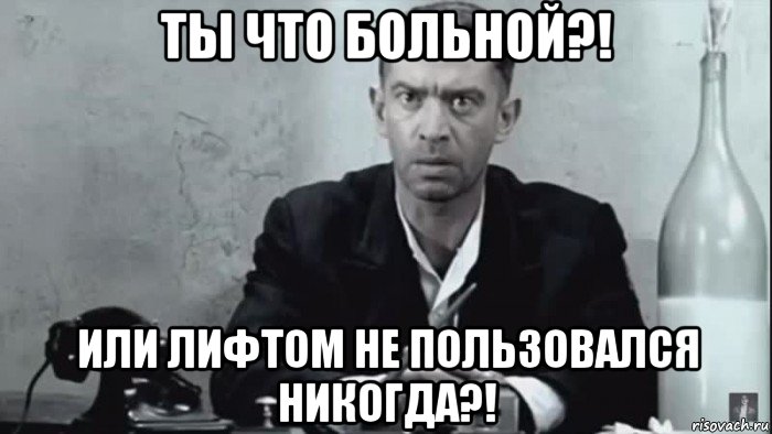 ты что больной?! или лифтом не пользовался никогда?!