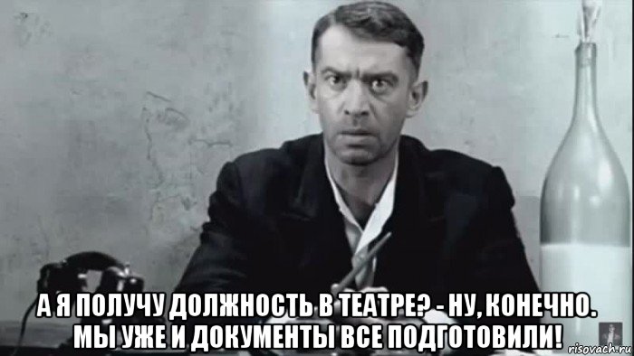  а я получу должность в театре? - ну, конечно. мы уже и документы все подготовили!
