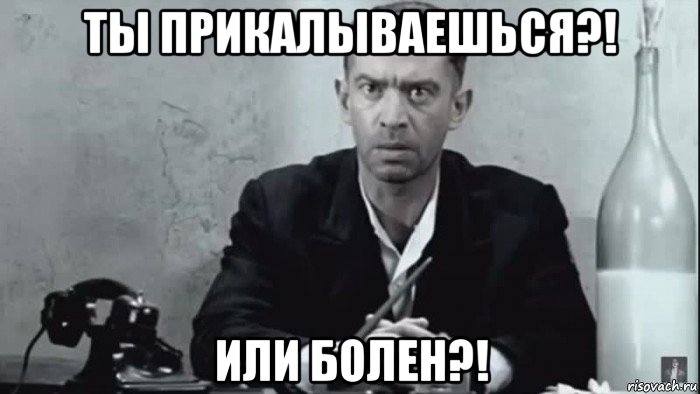 ты прикалываешься?! или болен?!