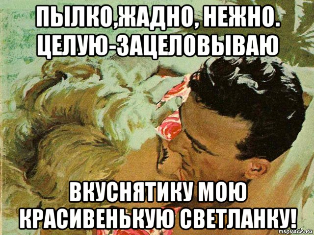 пылко,жадно, нежно. целую-зацеловываю вкуснятику мою красивенькую светланку!, Мем ЛУГА