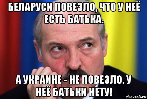 беларуси повезло, что у неё есть батька. а украине - не повезло. у неё батьки нету!, Мем Лукашенко