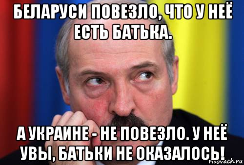 беларуси повезло, что у неё есть батька. а украине - не повезло. у неё увы, батьки не оказалось!