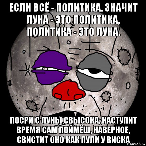 если всё - политика. значит луна - это политика, политика - это луна. посри с луны свысока, наступит время сам поймёш, наверное, свистит оно как пули у виска