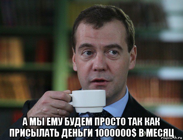  а мы ему будем просто так как присылать деньги 1000000$ в месяц, Мем Медведев спок бро