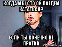 когда мы сто ой поедем кататься? если ты конечно не против, Мем мое лицо когда