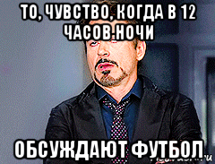 то, чувство, когда в 12 часов ночи обсуждают футбол, Мем мое лицо когда