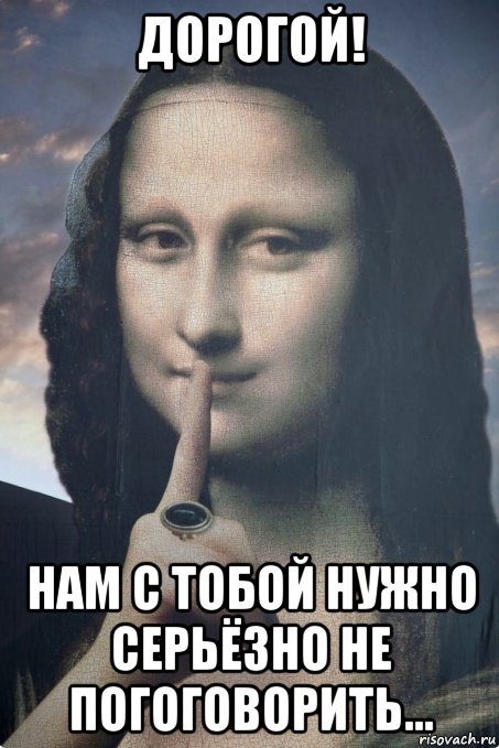дорогой! нам с тобой нужно серьёзно не погоговорить..., Мем Мона