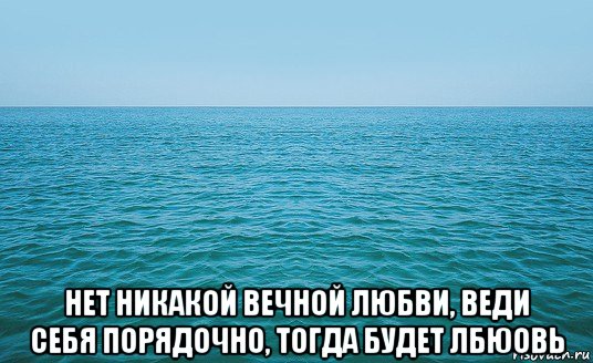  нет никакой вечной любви, веди себя порядочно, тогда будет лбюовь