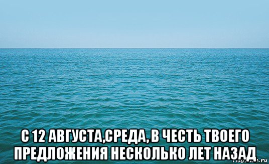  с 12 августа,среда, в честь твоего предложения несколько лет назад, Мем Море