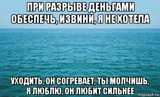 при разрыве деньгами обеспечь, извини, я не хотела уходить, он согревает, ты молчишь, я люблю, он любит сильнее