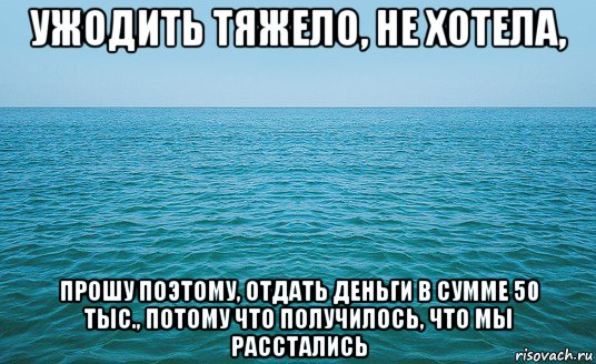 ужодить тяжело, не хотела, прошу поэтому, отдать деньги в сумме 50 тыс., потому что получилось, что мы расстались, Мем Море