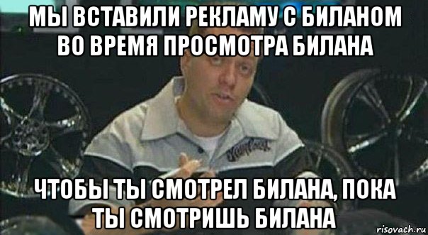 мы вставили рекламу с биланом во время просмотра билана чтобы ты смотрел билана, пока ты смотришь билана