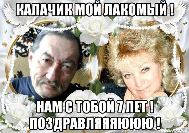 калачик мой лакомый ! нам с тобой 7 лет ! поздравляяяююю !, Мем НАША
