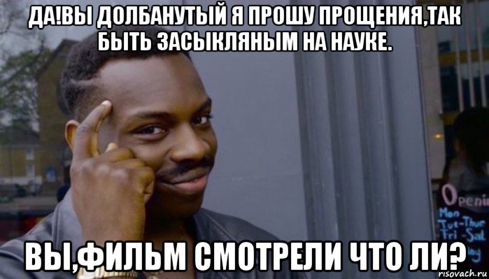 да!вы долбанутый я прошу прощения,так быть засыкляным на науке. вы,фильм смотрели что ли?, Мем Не делай не будет