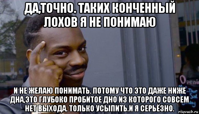 да,точно. таких конченный лохов я не понимаю и не желаю понимать. потому что это даже ниже дна,это глубоко пробитое дно из которого совсем нет выхода. только усыпить.и я серьёзно.